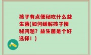 孩子有点便秘吃什么益生菌(如何缓解孩子便秘问题？益生菌是个好选择！)