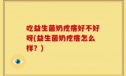 吃益生菌奶疙瘩好不好呀(益生菌奶疙瘩怎么样？)