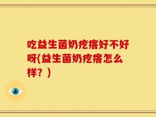 吃益生菌奶疙瘩好不好呀(益生菌奶疙瘩怎么样？)