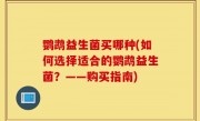 鹦鹉益生菌买哪种(如何选择适合的鹦鹉益生菌？——购买指南)