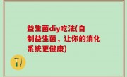 益生菌diy吃法(自制益生菌，让你的消化系统更健康)