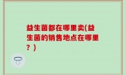 益生菌都在哪里卖(益生菌的销售地点在哪里？)