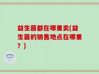 益生菌都在哪里卖(益生菌的销售地点在哪里？)