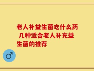 老人补益生菌吃什么药 几种适合老人补充益生菌的推荐