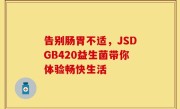 告别肠胃不适，JSDGB420益生菌带你体验畅快生活