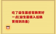 吃了益生菌感觉肠胃好一点(益生菌摄入后肠胃得到改善)