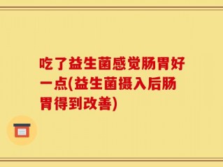 吃了益生菌感觉肠胃好一点(益生菌摄入后肠胃得到改善)