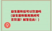 益生菌粉后可以饮酒吗(益生菌粉服用期间可否饮酒？解答在此！)