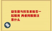 益生菌与抗生素能否一起服用 两者同服需注意什么