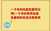 一个月内吃益生菌可以吗(一个月内每天吃益生菌的好处及注意事项)