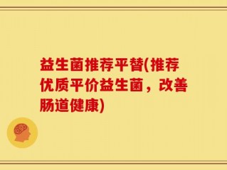 益生菌推荐平替(推荐优质平价益生菌，改善肠道健康)
