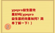 ypepro益生菌效果好吗(ypepro益生菌的效果如何？简单了解一下！)
