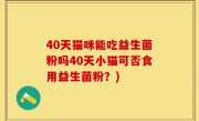 40天猫咪能吃益生菌粉吗40天小猫可否食用益生菌粉？)