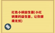 红色小碗益生菌(小红碗里的益生菌，让你健康无忧)