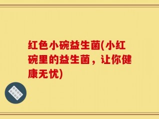 红色小碗益生菌(小红碗里的益生菌，让你健康无忧)