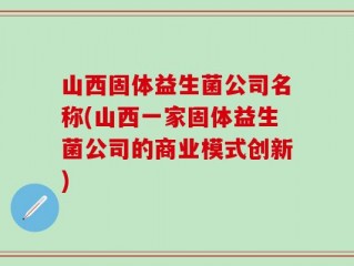 山西固体益生菌公司名称(山西一家固体益生菌公司的商业模式创新)