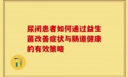 尿闭患者如何通过益生菌改善症状与肠道健康的有效策略