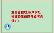益生菌提取源(从何处提取益生菌应该如何选择？)
