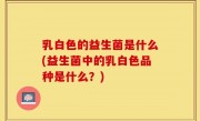 乳白色的益生菌是什么(益生菌中的乳白色品种是什么？)