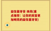 益生菌牙膏 焕亮(重点推荐：让你的笑容更加明亮的益生菌牙膏)