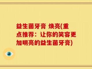 益生菌牙膏 焕亮(重点推荐：让你的笑容更加明亮的益生菌牙膏)