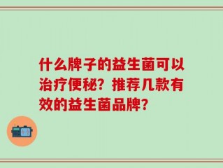什么牌子的益生菌可以治疗便秘？推荐几款有效的益生菌品牌？