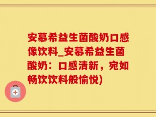 安慕希益生菌酸奶口感像饮料_安慕希益生菌酸奶：口感清新，宛如畅饮饮料般愉悦)