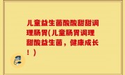 儿童益生菌酸酸甜甜调理肠胃(儿童肠胃调理甜酸益生菌，健康成长！)