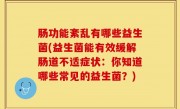 肠功能紊乱有哪些益生菌(益生菌能有效缓解肠道不适症状：你知道哪些常见的益生菌？)