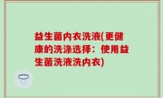 益生菌内衣洗液(更健康的洗涤选择：使用益生菌洗液洗内衣)