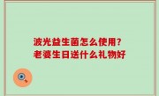 波光益生菌怎么使用？老婆生日送什么礼物好