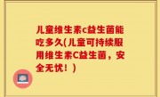 儿童维生素c益生菌能吃多久(儿童可持续服用维生素C益生菌，安全无忧！)