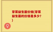 芽菜益生菌价格(芽菜益生菌的价格是多少？)