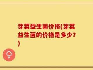 芽菜益生菌价格(芽菜益生菌的价格是多少？)