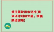 益生菌能用米汤冲(用米汤冲剂益生菌，增强肠道健康)