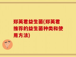 郑英君益生菌(郑英君推荐的益生菌种类和使用方法)