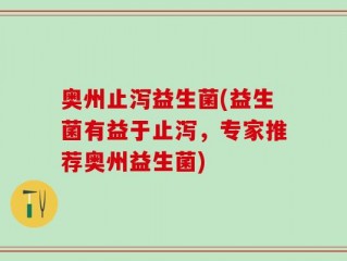奥州止泻益生菌(益生菌有益于止泻，专家推荐奥州益生菌)