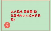 大人拉水 益生菌(益生菌成为大人拉水的救星)