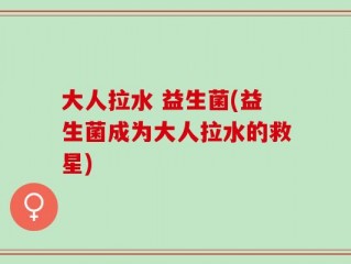 大人拉水 益生菌(益生菌成为大人拉水的救星)