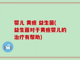 婴儿 黄疸 益生菌(益生菌对于黄疸婴儿的治疗有帮助)