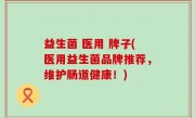 益生菌 医用 牌子(医用益生菌品牌推荐，维护肠道健康！)