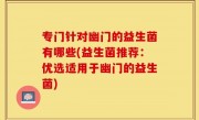 专门针对幽门的益生菌有哪些(益生菌推荐：优选适用于幽门的益生菌)