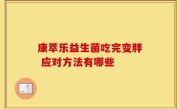 康萃乐益生菌吃完变胖 应对方法有哪些