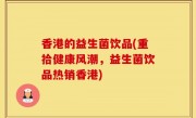 香港的益生菌饮品(重拾健康风潮，益生菌饮品热销香港)