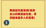 肠道益生菌澳洲(澳洲出口的肠道益生菌，受到越来越多人的喜爱)