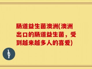 肠道益生菌澳洲(澳洲出口的肠道益生菌，受到越来越多人的喜爱)