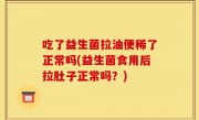 吃了益生菌拉油便稀了正常吗(益生菌食用后拉肚子正常吗？)