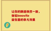 让你的肠道焕然一新，体验innovite益生菌的非凡效果