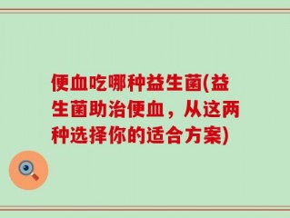 便血吃哪种益生菌(益生菌助治便血，从这两种选择你的适合方案)