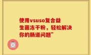 使用vsuso复合益生菌冻干粉，轻松解决你的肠道问题”